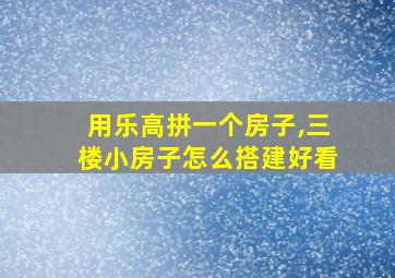 用乐高拼一个房子,三楼小房子怎么搭建好看