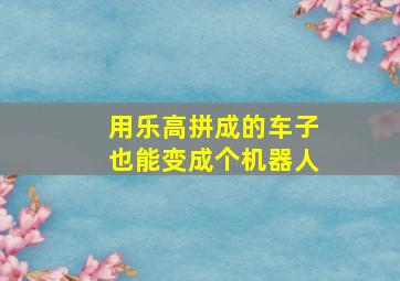 用乐高拼成的车子也能变成个机器人