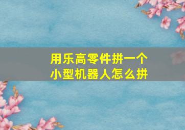 用乐高零件拼一个小型机器人怎么拼