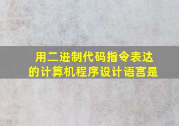 用二进制代码指令表达的计算机程序设计语言是