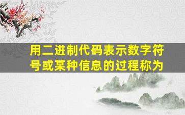 用二进制代码表示数字符号或某种信息的过程称为