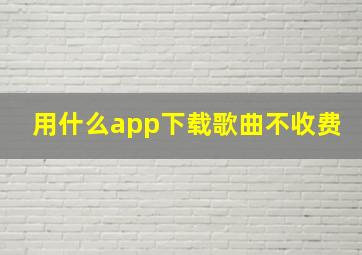 用什么app下载歌曲不收费