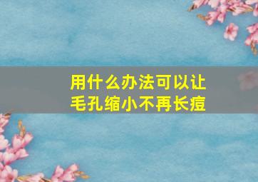 用什么办法可以让毛孔缩小不再长痘