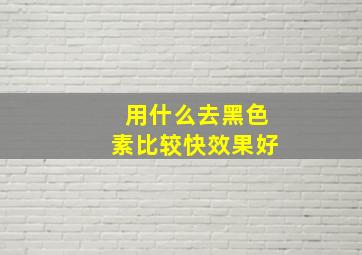 用什么去黑色素比较快效果好