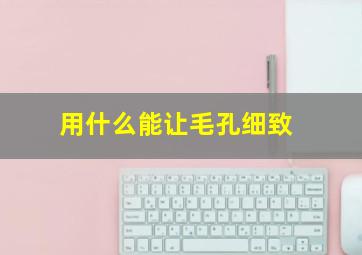 用什么能让毛孔细致