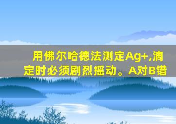 用佛尔哈德法测定Ag+,滴定时必须剧烈摇动。A对B错