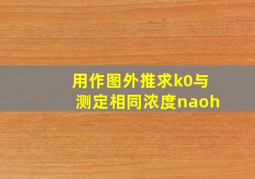 用作图外推求k0与测定相同浓度naoh