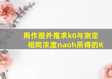 用作图外推求k0与测定相同浓度naoh所得的K