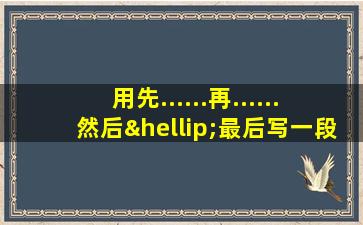 用先......再......然后…最后写一段话200字