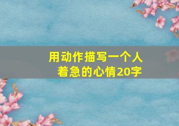 用动作描写一个人着急的心情20字