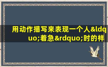 用动作描写来表现一个人“着急”时的样子