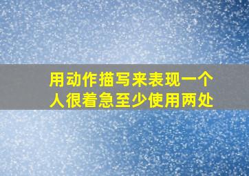 用动作描写来表现一个人很着急至少使用两处