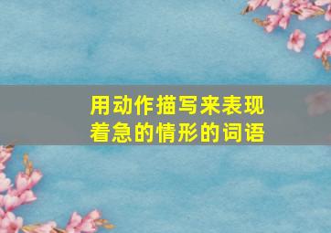 用动作描写来表现着急的情形的词语