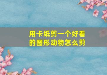 用卡纸剪一个好看的图形动物怎么剪