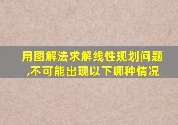 用图解法求解线性规划问题,不可能出现以下哪种情况