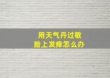 用天气丹过敏脸上发痒怎么办