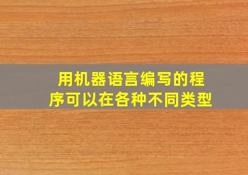 用机器语言编写的程序可以在各种不同类型