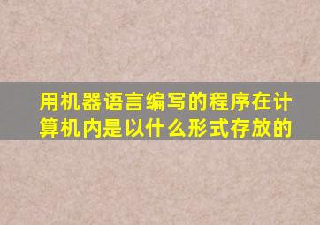 用机器语言编写的程序在计算机内是以什么形式存放的