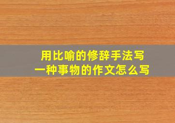 用比喻的修辞手法写一种事物的作文怎么写