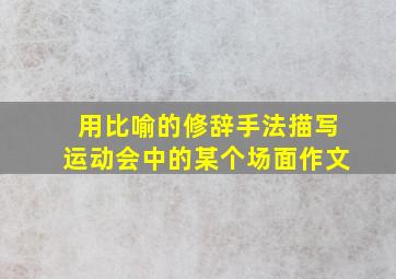 用比喻的修辞手法描写运动会中的某个场面作文