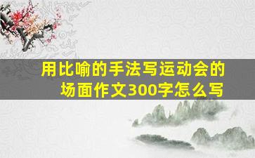 用比喻的手法写运动会的场面作文300字怎么写