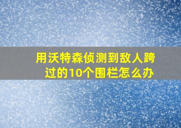 用沃特森侦测到敌人跨过的10个围栏怎么办