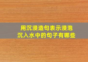 用沉浸造句表示浸泡沉入水中的句子有哪些