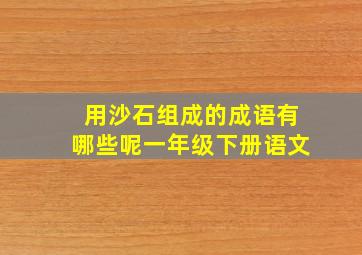 用沙石组成的成语有哪些呢一年级下册语文