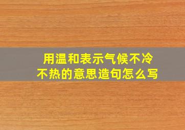 用温和表示气候不冷不热的意思造句怎么写