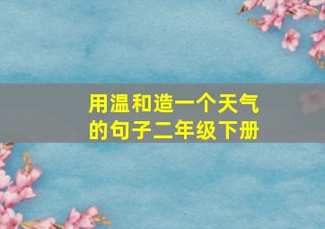 用温和造一个天气的句子二年级下册