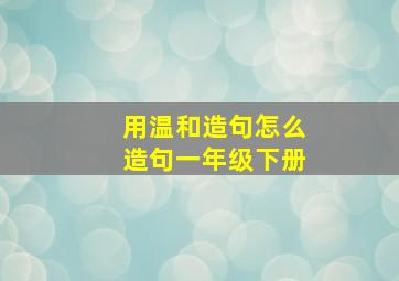 用温和造句怎么造句一年级下册