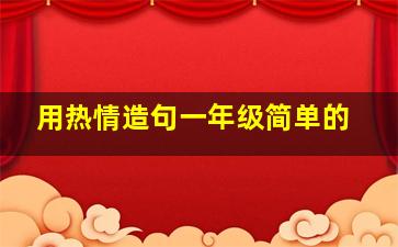 用热情造句一年级简单的