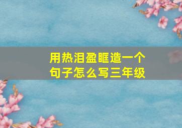 用热泪盈眶造一个句子怎么写三年级