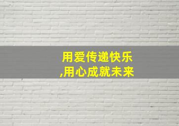 用爱传递快乐,用心成就未来