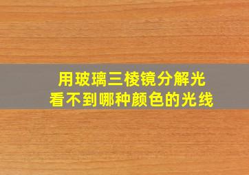 用玻璃三棱镜分解光看不到哪种颜色的光线