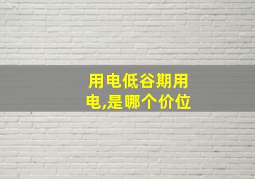 用电低谷期用电,是哪个价位