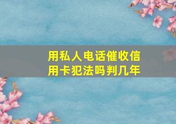 用私人电话催收信用卡犯法吗判几年