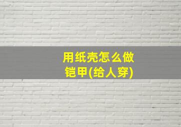 用纸壳怎么做铠甲(给人穿)