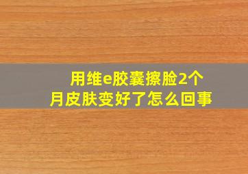 用维e胶囊擦脸2个月皮肤变好了怎么回事