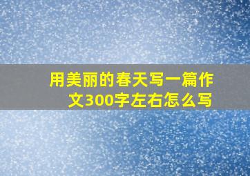 用美丽的春天写一篇作文300字左右怎么写