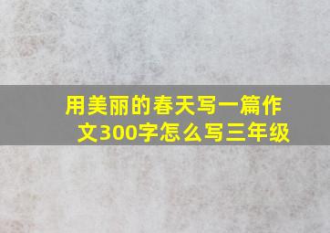 用美丽的春天写一篇作文300字怎么写三年级