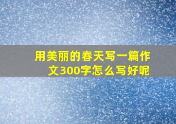 用美丽的春天写一篇作文300字怎么写好呢