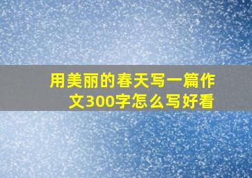 用美丽的春天写一篇作文300字怎么写好看