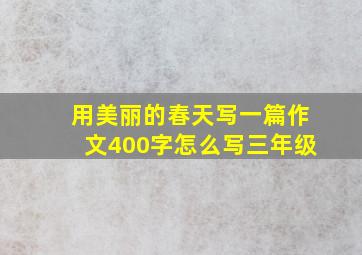 用美丽的春天写一篇作文400字怎么写三年级