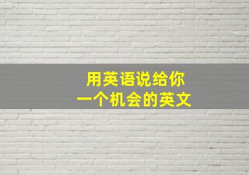 用英语说给你一个机会的英文