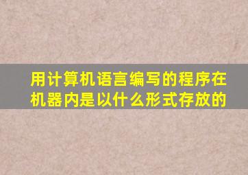 用计算机语言编写的程序在机器内是以什么形式存放的