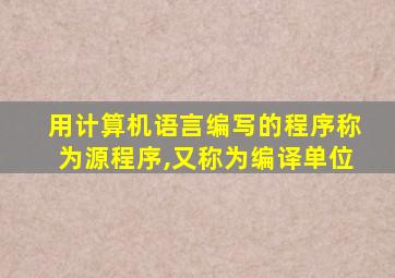 用计算机语言编写的程序称为源程序,又称为编译单位