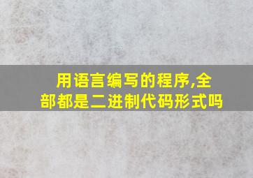 用语言编写的程序,全部都是二进制代码形式吗