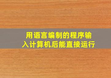 用语言编制的程序输入计算机后能直接运行