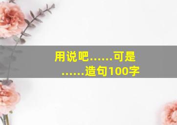 用说吧......可是......造句100字